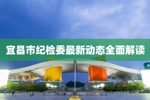 宜昌市紀檢委最新動(dòng)態(tài)全面解讀