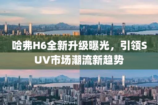哈弗H6全新升級曝光，引領(lǐng)SUV市場(chǎng)潮流新趨勢
