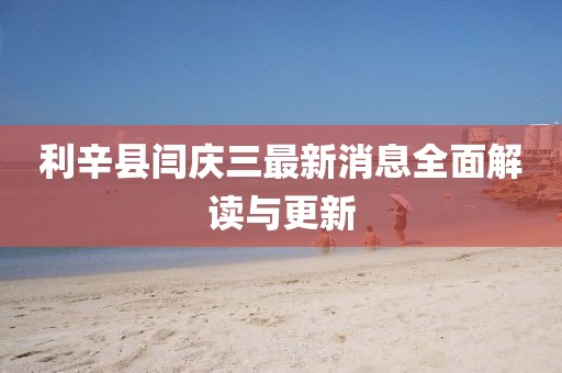 利辛縣閆慶三最新消息全面解讀與更新
