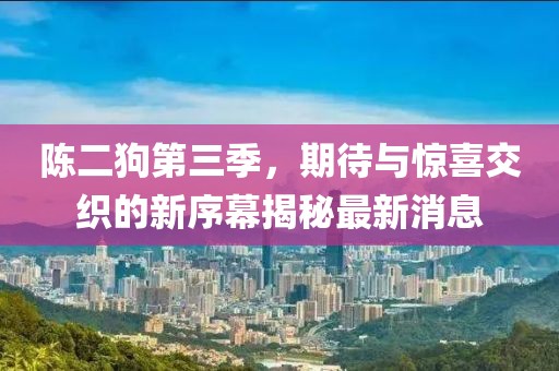 陳二狗第三季，期待與驚喜交織的新序幕揭秘最新消息
