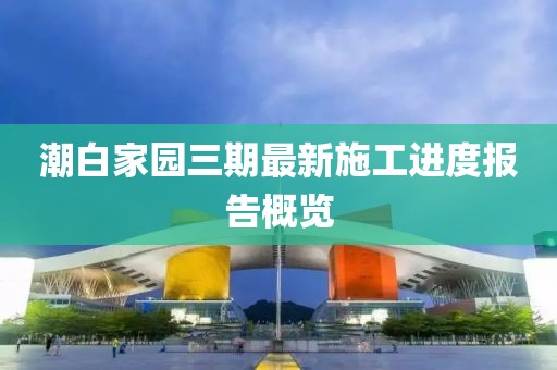 潮白家園三期最新施工進(jìn)度報告概覽