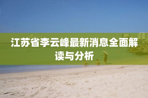 江蘇省李云峰最新消息全面解讀與分析