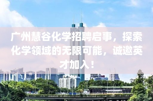 廣州慧谷化學(xué)招聘啟事，探索化學(xué)領(lǐng)域的無(wú)限可能，誠邀英才加入！