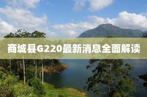 商城縣G220最新消息全面解讀