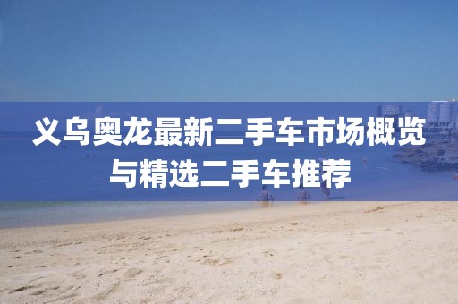 義烏奧龍最新二手車(chē)市場(chǎng)概覽與精選二手車(chē)推薦