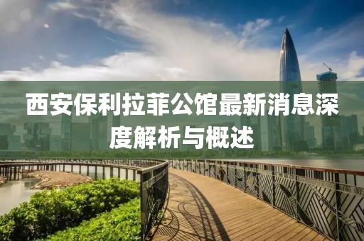 西安保利拉菲公館最新消息深度解析與概述