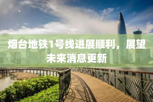 煙臺地鐵1號線(xiàn)進(jìn)展順利，展望未來(lái)消息更新