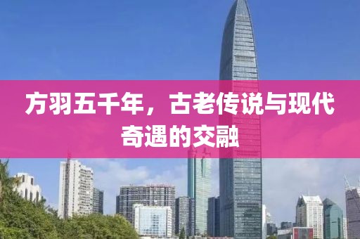 方羽五千年，古老傳說(shuō)與現代奇遇的交融