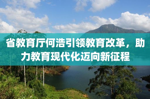 省教育廳何浩引領(lǐng)教育改革，助力教育現代化邁向新征程