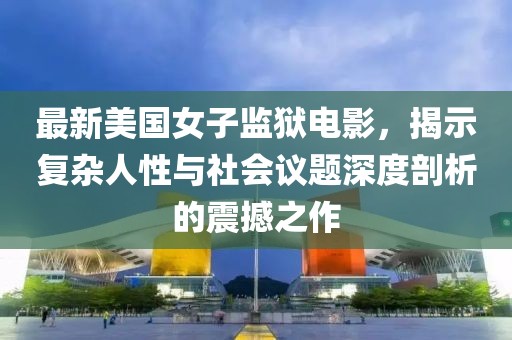 最新美國女子監獄電影，揭示復雜人性與社會(huì )議題深度剖析的震撼之作