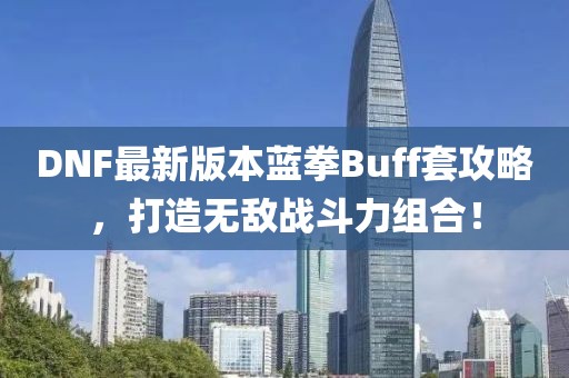 DNF最新版本藍拳Buff套攻略，打造無(wú)敵戰斗力組合！