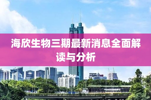 海欣生物三期最新消息全面解讀與分析