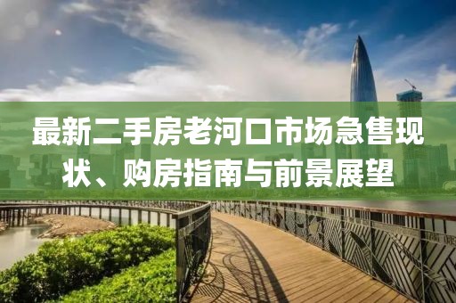 最新二手房老河口市場(chǎng)急售現狀、購房指南與前景展望