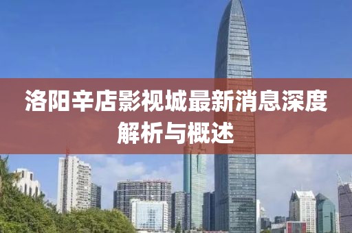 洛陽(yáng)辛店影視城最新消息深度解析與概述