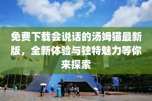免費下載會(huì )說(shuō)話(huà)的湯姆貓最新版，全新體驗與獨特魅力等你來(lái)探索