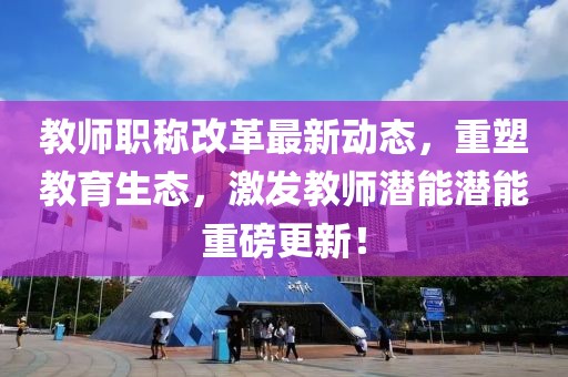 教師職稱(chēng)改革最新動(dòng)態(tài)，重塑教育生態(tài)，激發(fā)教師潛能潛能重磅更新！