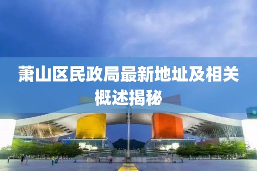 蕭山區民政局最新地址及相關(guān)概述揭秘