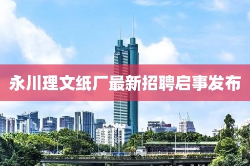 永川理文紙廠(chǎng)最新招聘啟事發(fā)布