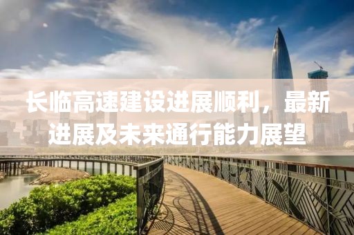 長(cháng)臨高速建設進(jìn)展順利，最新進(jìn)展及未來(lái)通行能力展望