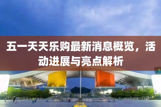 五一天天樂(lè )購最新消息概覽，活動(dòng)進(jìn)展與亮點(diǎn)解析