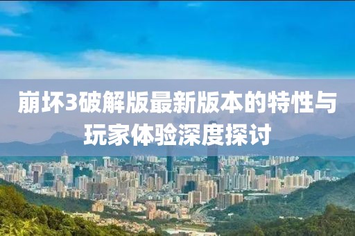 崩壞3破解版最新版本的特性與玩家體驗深度探討