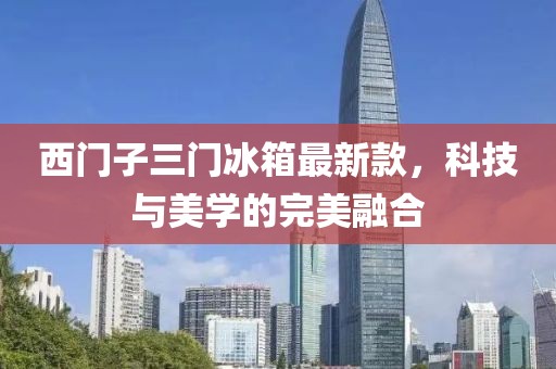西門(mén)子三門(mén)冰箱最新款，科技與美學(xué)的完美融合