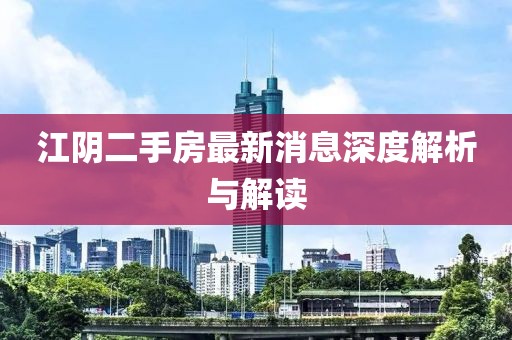 江陰二手房最新消息深度解析與解讀