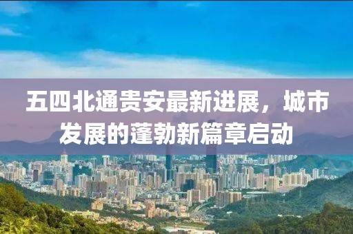 五四北通貴安最新進(jìn)展，城市發(fā)展的蓬勃新篇章啟動(dòng)