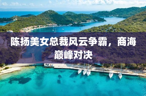 陳揚美女總裁風(fēng)云爭霸，商海巔峰對決