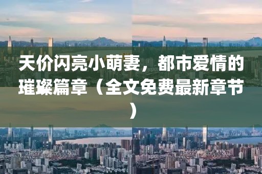 天價(jià)閃亮小萌妻，都市愛(ài)情的璀璨篇章（全文免費最新章節）