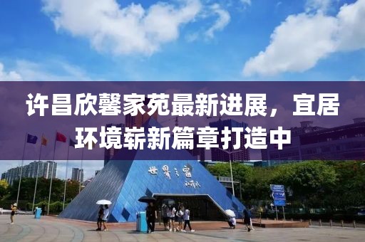 許昌欣馨家苑最新進(jìn)展，宜居環(huán)境嶄新篇章打造中