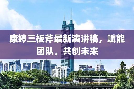 康婷三板斧最新演講稿，賦能團隊，共創(chuàng  )未來(lái)