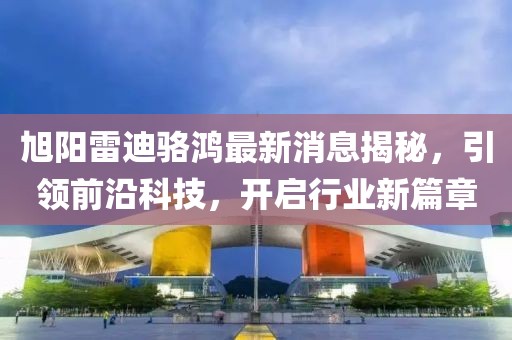 旭陽(yáng)雷迪駱鴻最新消息揭秘，引領(lǐng)前沿科技，開(kāi)啟行業(yè)新篇章