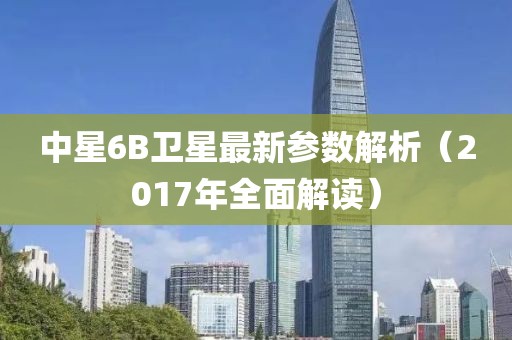 中星6B衛星最新參數解析（2017年全面解讀）