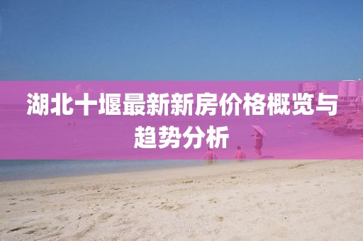 湖北十堰最新新房?jì)r(jià)格概覽與趨勢分析