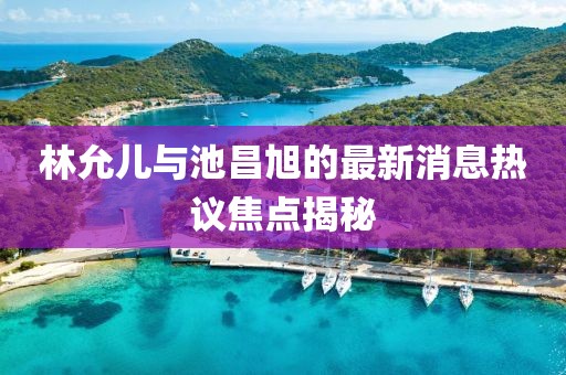 林允兒與池昌旭的最新消息熱議焦點(diǎn)揭秘