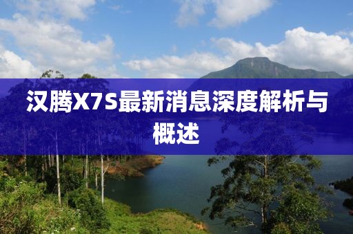 漢騰X7S最新消息深度解析與概述