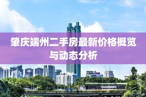 肇慶端州二手房最新價(jià)格概覽與動(dòng)態(tài)分析