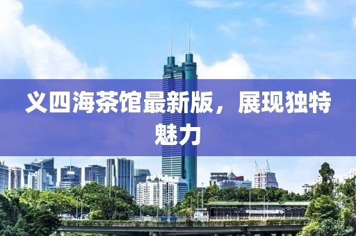 義四海茶館最新版，展現獨特魅力