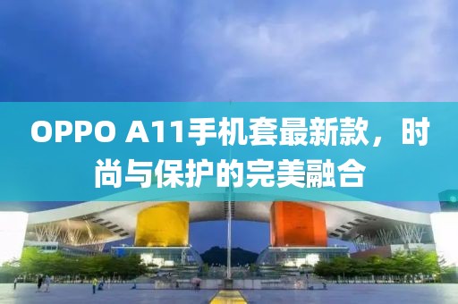 OPPO A11手機套最新款，時(shí)尚與保護的完美融合