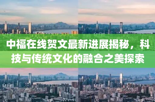 中福在線(xiàn)賀文最新進(jìn)展揭秘，科技與傳統文化的融合之美探索