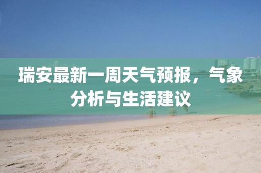 瑞安最新一周天氣預報，氣象分析與生活建議