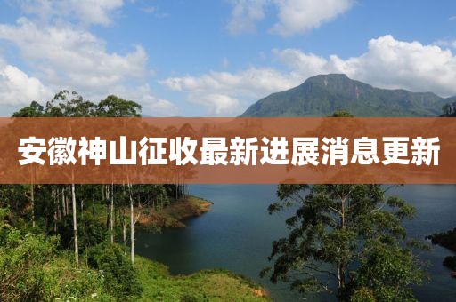 安徽神山征收最新進(jìn)展消息更新