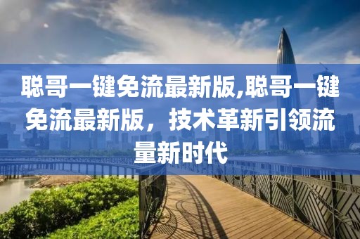聰哥一鍵免流最新版,聰哥一鍵免流最新版，技術(shù)革新引領(lǐng)流量新時(shí)代