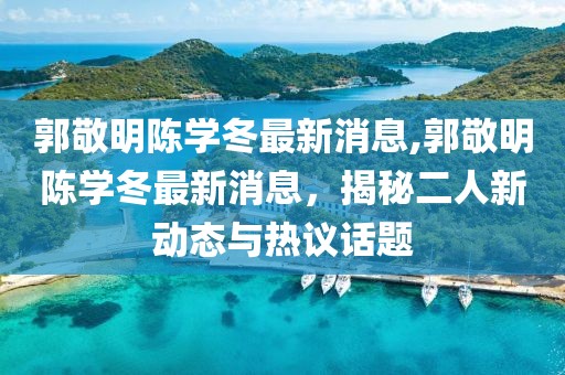 郭敬明陳學(xué)冬最新消息,郭敬明陳學(xué)冬最新消息，揭秘二人新動(dòng)態(tài)與熱議話(huà)題