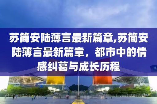 蘇簡(jiǎn)安陸薄言最新篇章,蘇簡(jiǎn)安陸薄言最新篇章，都市中的情感糾葛與成長(cháng)歷程