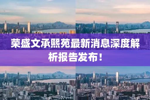 榮盛文承熙苑最新消息深度解析報告發(fā)布！