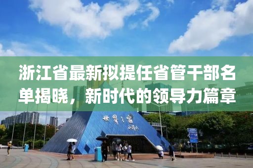 浙江省最新擬提任省管干部名單揭曉，新時(shí)代的領(lǐng)導力篇章