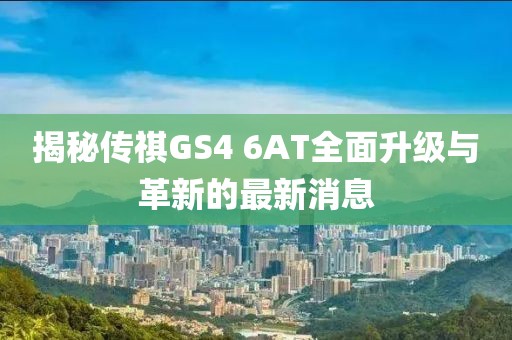 揭秘傳祺GS4 6AT全面升級與革新的最新消息