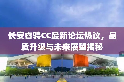 長(cháng)安睿騁CC最新論壇熱議，品質(zhì)升級與未來(lái)展望揭秘
